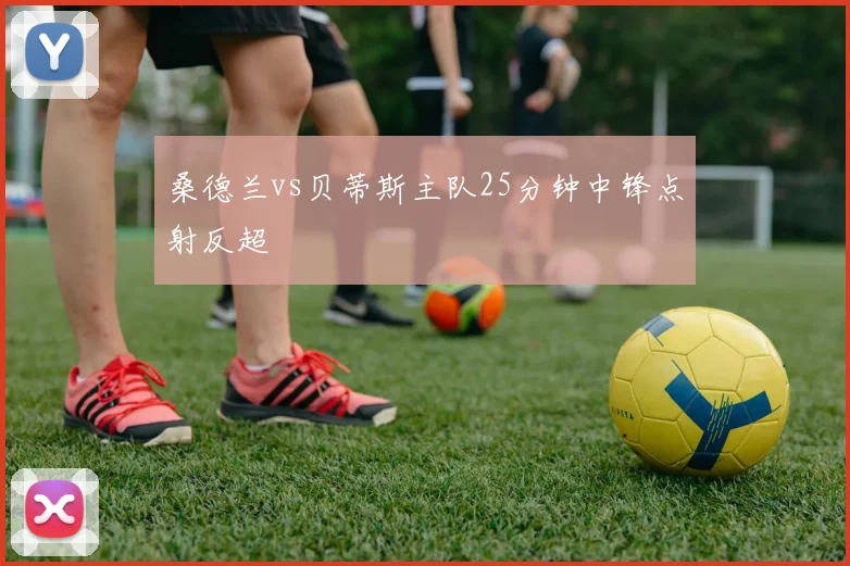 桑德兰vs贝蒂斯主队25分钟中锋点射反超
