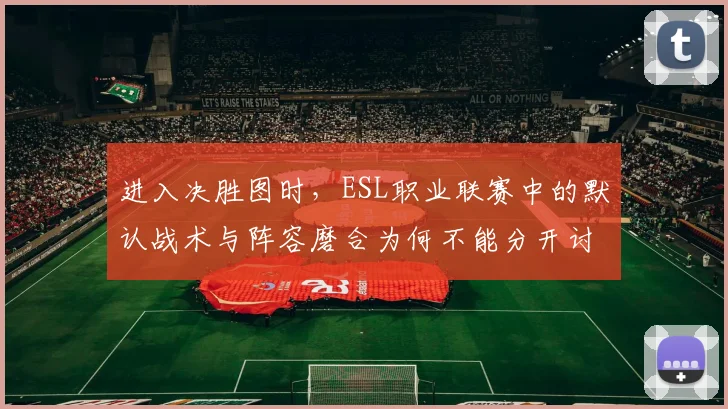 进入决胜图时，ESL职业联赛中的默认战术与阵容磨合为何不能分开讨论