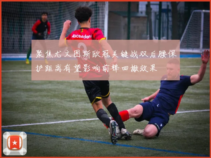 聚焦尤文图斯欧冠关键战双后腰保护距离有望影响前锋回撤效果