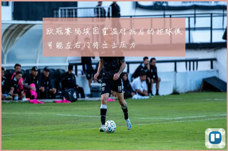 欧冠赛场埃因霍温对抗后的控球很可能左右门将出击压力