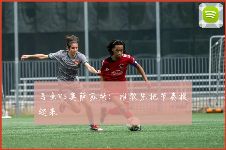 马竞vs奥萨苏纳：谁敢先把节奏提起来