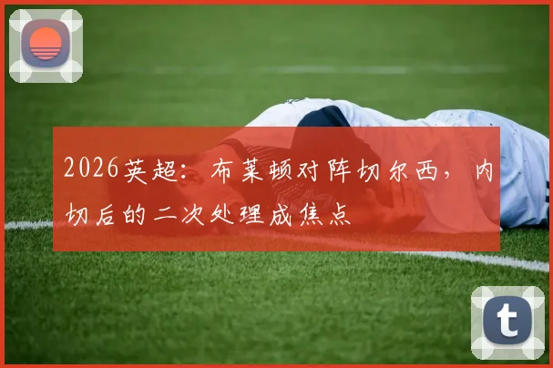 2026英超:布莱顿对阵切尔西,内切后的二次处理成焦点