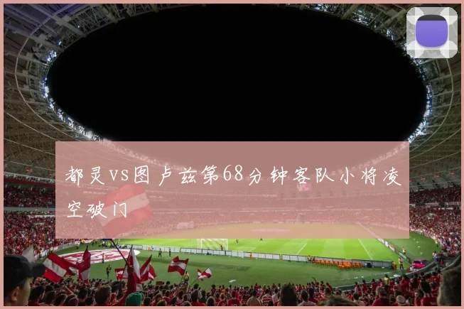 都灵vs图卢兹第68分钟客队小将凌空破门