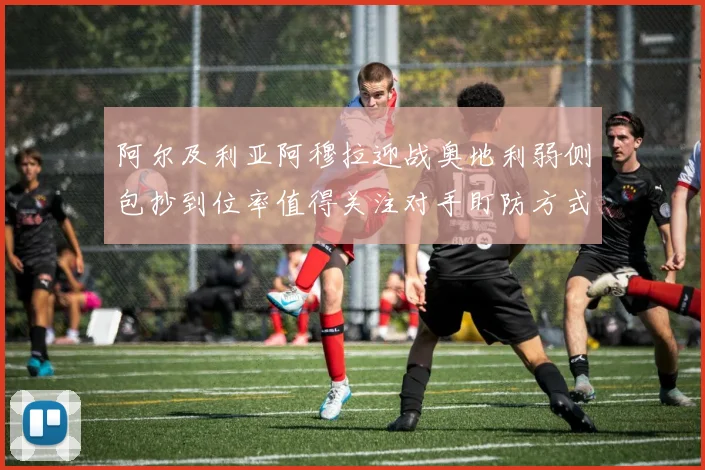 阿尔及利亚阿穆拉迎战奥地利弱侧包抄到位率值得关注对手盯防方式