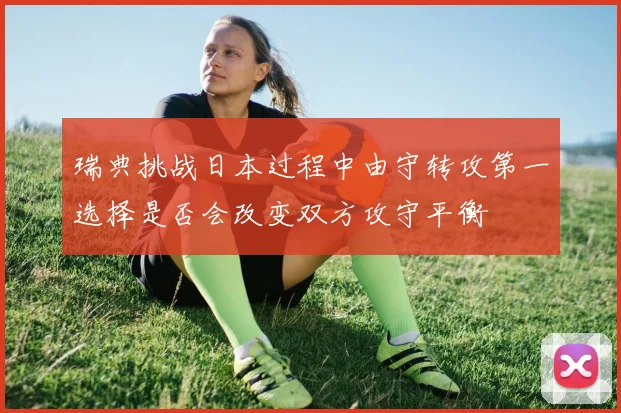 瑞典挑战日本过程中由守转攻第一选择是否会改变双方攻守平衡