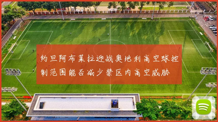 约旦阿布莱拉迎战奥地利高空球控制范围能否减少禁区内高空威胁