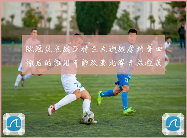 欧冠焦点战亚特兰大迎战摩纳哥回撤后的推进可能改变比赛开放程度