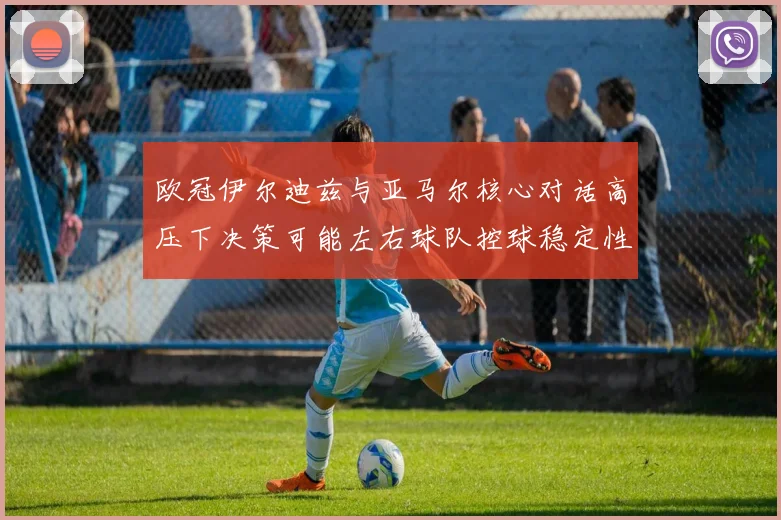 欧冠伊尔迪兹与亚马尔核心对话高压下决策可能左右球队控球稳定性