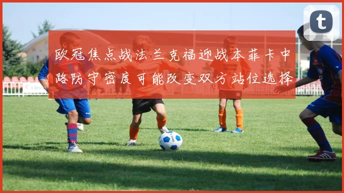 欧冠焦点战法兰克福迎战本菲卡中路防守密度可能改变双方站位选择
