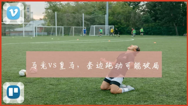 马竞vs皇马，套边跑动可能破局