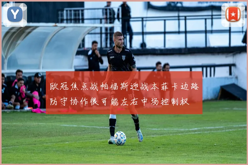 欧冠焦点战帕福斯迎战本菲卡边路防守协作很可能左右中场控制权