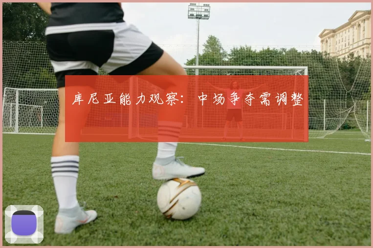 库尼亚能力观察：中场争夺需调整