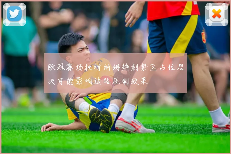 欧冠赛场托特纳姆热刺禁区占位层次可能影响边路压制效果