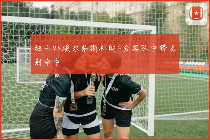 纽卡vs埃尔弗斯补时4分客队中锋点射命中