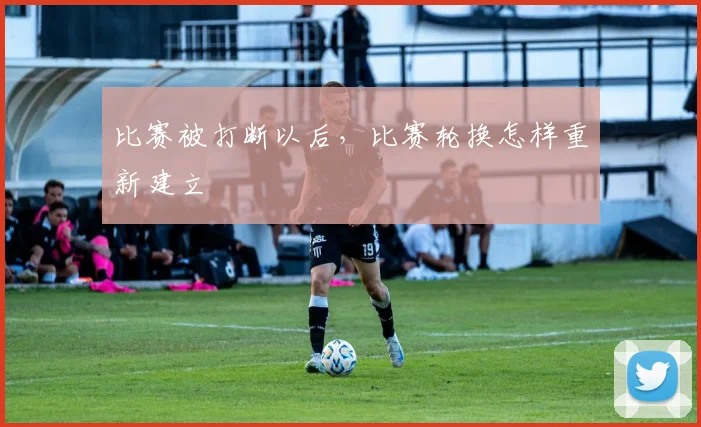 比赛被打断以后,比赛轮换怎样重新建立